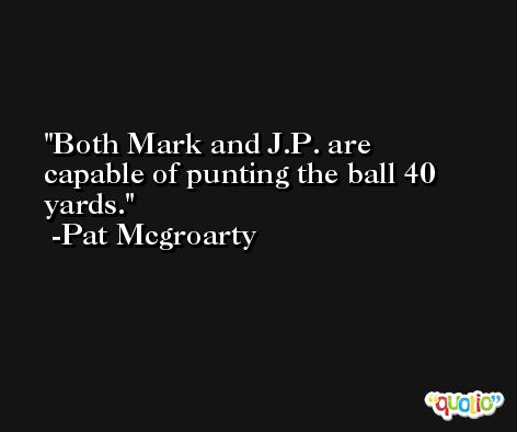 Both Mark and J.P. are capable of punting the ball 40 yards. -Pat Mcgroarty