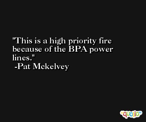 This is a high priority fire because of the BPA power lines. -Pat Mckelvey