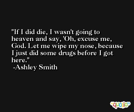 If I did die, I wasn't going to heaven and say, 'Oh, excuse me, God. Let me wipe my nose, because I just did some drugs before I got here. -Ashley Smith