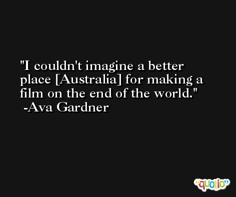 I couldn't imagine a better place [Australia] for making a film on the end of the world. -Ava Gardner