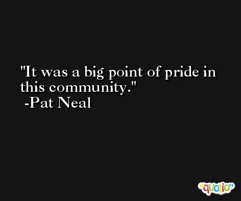 It was a big point of pride in this community. -Pat Neal