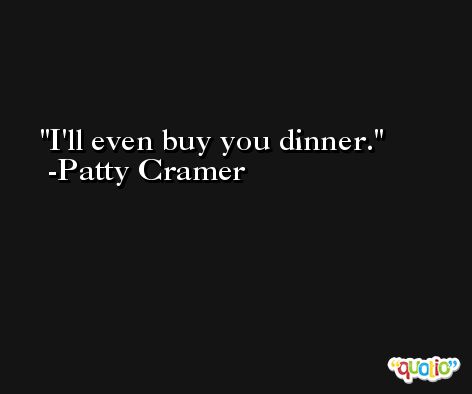 I'll even buy you dinner. -Patty Cramer
