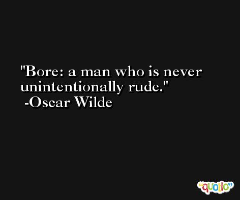 Bore: a man who is never unintentionally rude. -Oscar Wilde