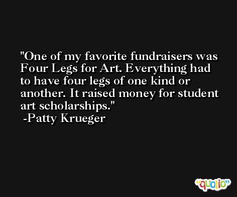 One of my favorite fundraisers was Four Legs for Art. Everything had to have four legs of one kind or another. It raised money for student art scholarships. -Patty Krueger