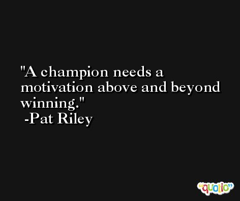 A champion needs a motivation above and beyond winning. -Pat Riley