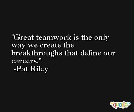 Great teamwork is the only way we create the breakthroughs that define our careers. -Pat Riley