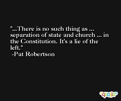 ...There is no such thing as ... separation of state and church ... in the Constitution. It's a lie of the left. -Pat Robertson