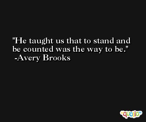 He taught us that to stand and be counted was the way to be. -Avery Brooks