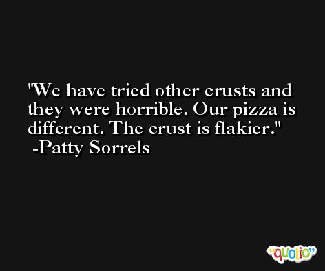 We have tried other crusts and they were horrible. Our pizza is different. The crust is flakier. -Patty Sorrels