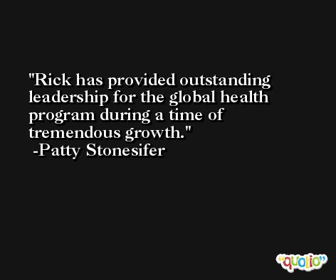 Rick has provided outstanding leadership for the global health program during a time of tremendous growth. -Patty Stonesifer