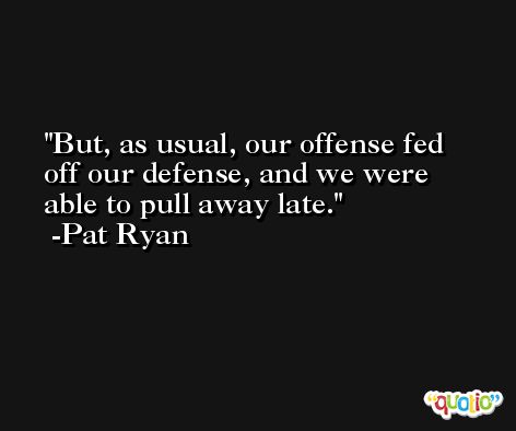But, as usual, our offense fed off our defense, and we were able to pull away late. -Pat Ryan