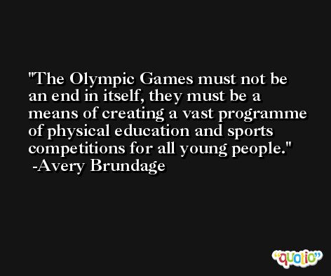 The Olympic Games must not be an end in itself, they must be a means of creating a vast programme of physical education and sports competitions for all young people. -Avery Brundage