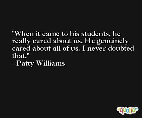 When it came to his students, he really cared about us. He genuinely cared about all of us. I never doubted that. -Patty Williams