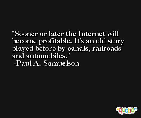Sooner or later the Internet will become profitable. It's an old story played before by canals, railroads and automobiles. -Paul A. Samuelson