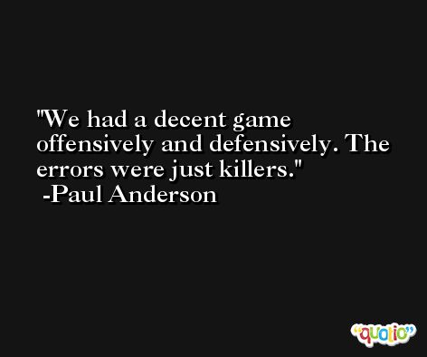 We had a decent game offensively and defensively. The errors were just killers. -Paul Anderson