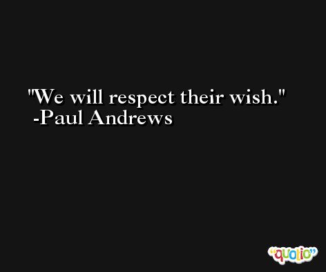 We will respect their wish. -Paul Andrews