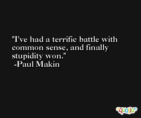 I've had a terrific battle with common sense, and finally stupidity won. -Paul Makin
