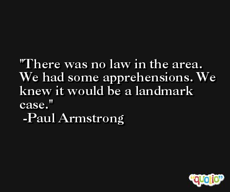 There was no law in the area. We had some apprehensions. We knew it would be a landmark case. -Paul Armstrong