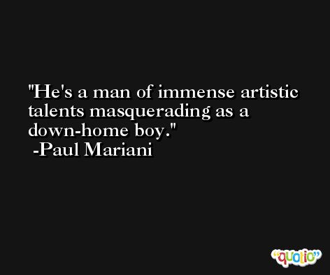 He's a man of immense artistic talents masquerading as a down-home boy. -Paul Mariani
