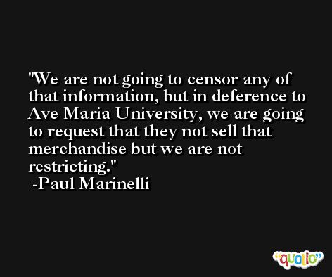 We are not going to censor any of that information, but in deference to Ave Maria University, we are going to request that they not sell that merchandise but we are not restricting. -Paul Marinelli