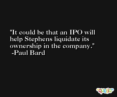 It could be that an IPO will help Stephens liquidate its ownership in the company. -Paul Bard
