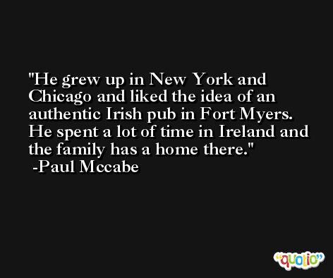 He grew up in New York and Chicago and liked the idea of an authentic Irish pub in Fort Myers. He spent a lot of time in Ireland and the family has a home there. -Paul Mccabe