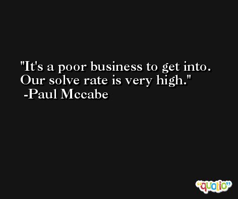 It's a poor business to get into. Our solve rate is very high. -Paul Mccabe