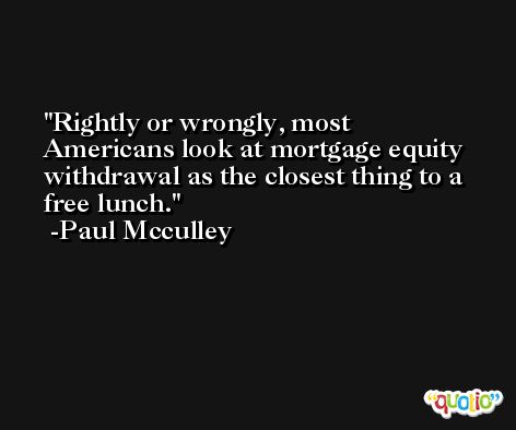 Rightly or wrongly, most Americans look at mortgage equity withdrawal as the closest thing to a free lunch. -Paul Mcculley