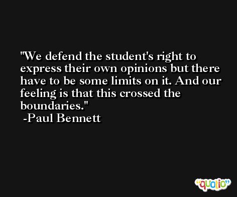 We defend the student's right to express their own opinions but there have to be some limits on it. And our feeling is that this crossed the boundaries. -Paul Bennett