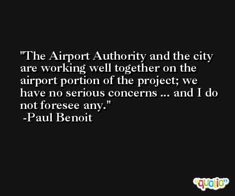 The Airport Authority and the city are working well together on the airport portion of the project; we have no serious concerns ... and I do not foresee any. -Paul Benoit