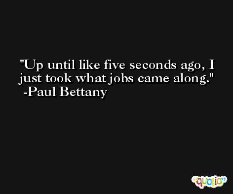 Up until like five seconds ago, I just took what jobs came along. -Paul Bettany