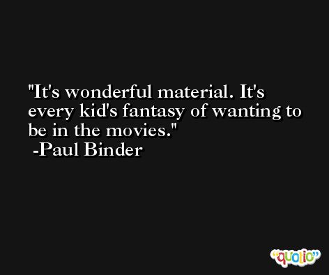 It's wonderful material. It's every kid's fantasy of wanting to be in the movies. -Paul Binder