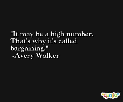 It may be a high number. That's why it's called bargaining. -Avery Walker