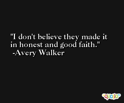 I don't believe they made it in honest and good faith. -Avery Walker