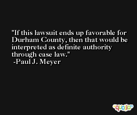 If this lawsuit ends up favorable for Durham County, then that would be interpreted as definite authority through case law. -Paul J. Meyer