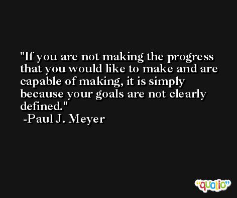 If you are not making the progress that you would like to make and are capable of making, it is simply because your goals are not clearly defined. -Paul J. Meyer