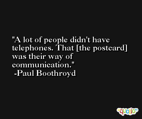 A lot of people didn't have telephones. That [the postcard] was their way of communication. -Paul Boothroyd