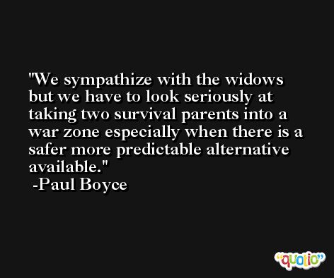 We sympathize with the widows but we have to look seriously at taking two survival parents into a war zone especially when there is a safer more predictable alternative available. -Paul Boyce