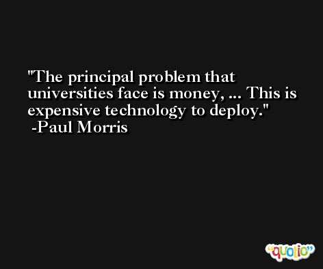 The principal problem that universities face is money, ... This is expensive technology to deploy. -Paul Morris