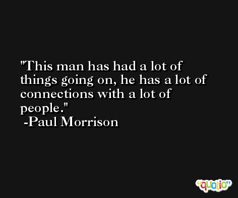 This man has had a lot of things going on, he has a lot of connections with a lot of people. -Paul Morrison