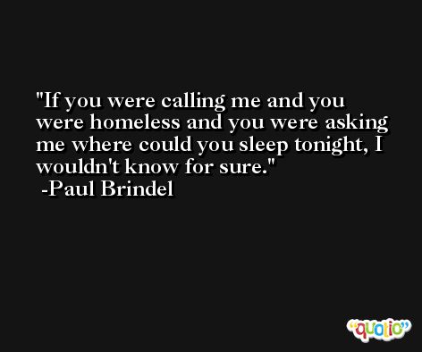 If you were calling me and you were homeless and you were asking me where could you sleep tonight, I wouldn't know for sure. -Paul Brindel