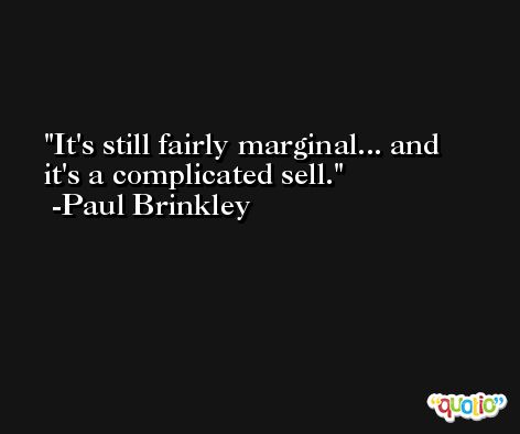 It's still fairly marginal... and it's a complicated sell. -Paul Brinkley