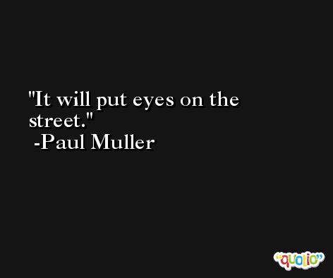 It will put eyes on the street. -Paul Muller