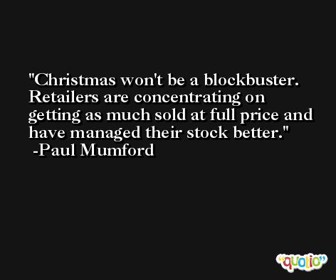Christmas won't be a blockbuster. Retailers are concentrating on getting as much sold at full price and have managed their stock better. -Paul Mumford
