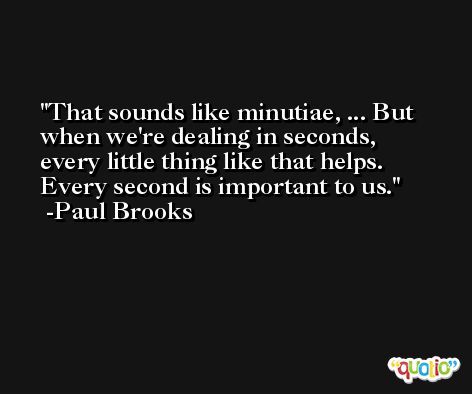 That sounds like minutiae, ... But when we're dealing in seconds, every little thing like that helps. Every second is important to us. -Paul Brooks