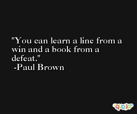 You can learn a line from a win and a book from a defeat. -Paul Brown