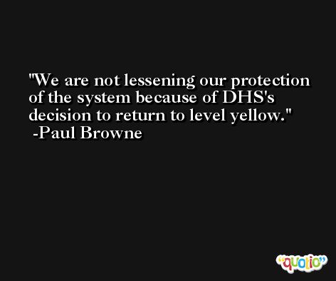 We are not lessening our protection of the system because of DHS's decision to return to level yellow. -Paul Browne