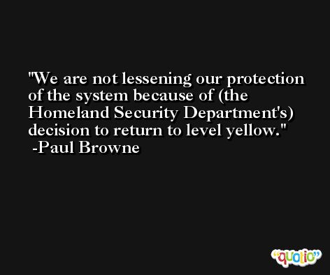 We are not lessening our protection of the system because of (the Homeland Security Department's) decision to return to level yellow. -Paul Browne
