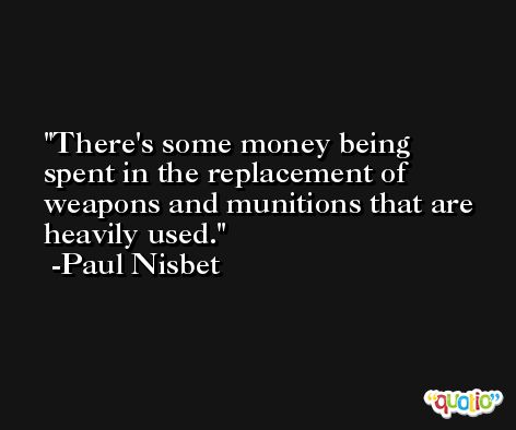 There's some money being spent in the replacement of weapons and munitions that are heavily used. -Paul Nisbet