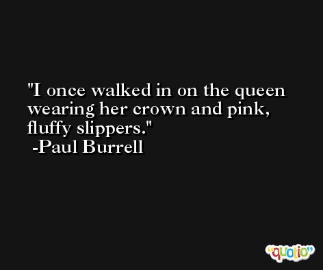 I once walked in on the queen wearing her crown and pink, fluffy slippers. -Paul Burrell